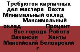 Требуются кирпичных дел мастера. Вахта. › Минимальный оклад ­ 65 000 › Максимальный оклад ­ 99 000 › Процент ­ 20 - Все города Работа » Вакансии   . Ханты-Мансийский,Белоярский г.